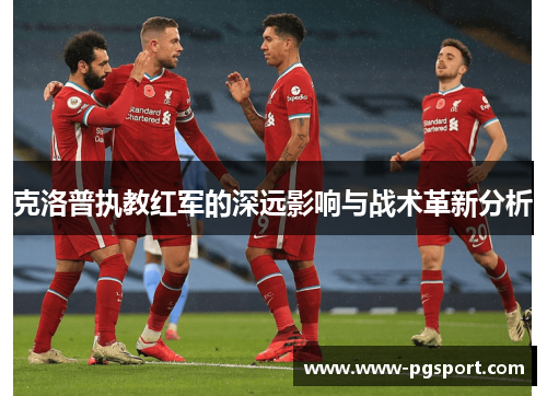 克洛普执教红军的深远影响与战术革新分析