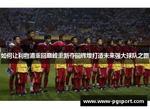 如何让利物浦重回巅峰重新夺回辉煌打造未来强大球队之路