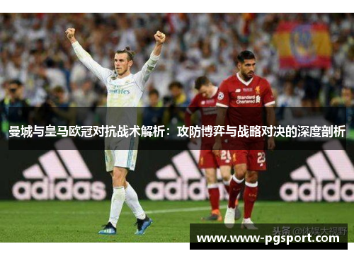 曼城与皇马欧冠对抗战术解析：攻防博弈与战略对决的深度剖析
