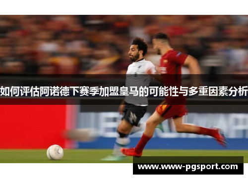 如何评估阿诺德下赛季加盟皇马的可能性与多重因素分析