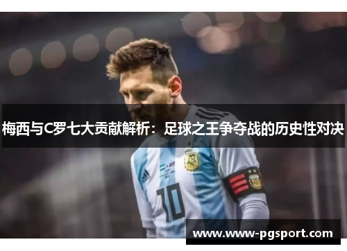 梅西与C罗七大贡献解析：足球之王争夺战的历史性对决