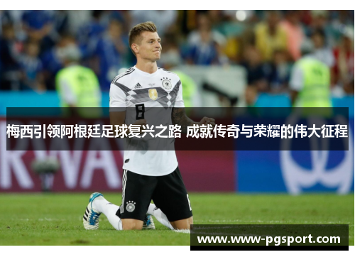 梅西引领阿根廷足球复兴之路 成就传奇与荣耀的伟大征程