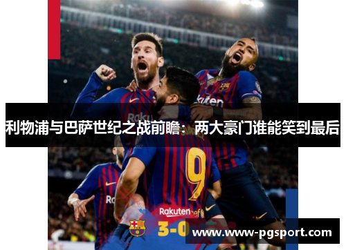 利物浦与巴萨世纪之战前瞻：两大豪门谁能笑到最后