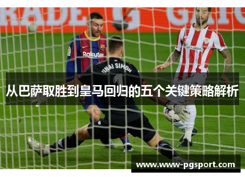 从巴萨取胜到皇马回归的五个关键策略解析