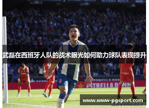 武磊在西班牙人队的战术眼光如何助力球队表现提升