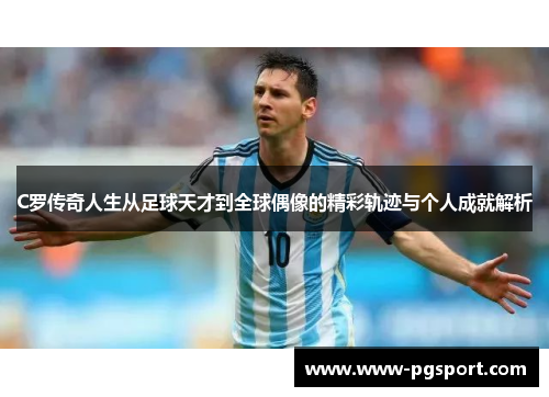 C罗传奇人生从足球天才到全球偶像的精彩轨迹与个人成就解析