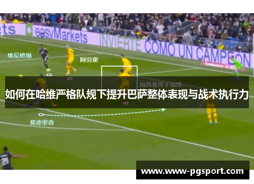 如何在哈维严格队规下提升巴萨整体表现与战术执行力