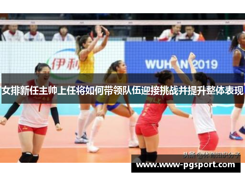 女排新任主帅上任将如何带领队伍迎接挑战并提升整体表现