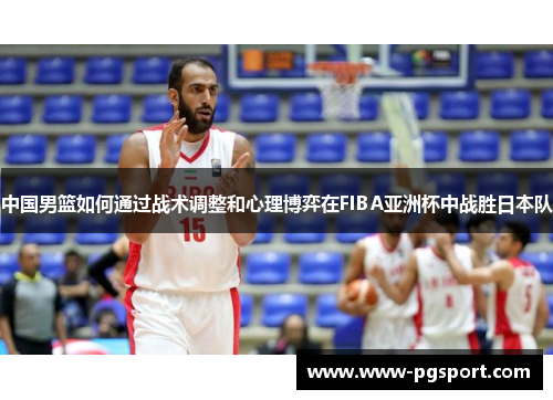 中国男篮如何通过战术调整和心理博弈在FIBA亚洲杯中战胜日本队