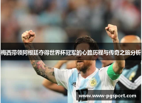 梅西带领阿根廷夺得世界杯冠军的心路历程与传奇之旅分析