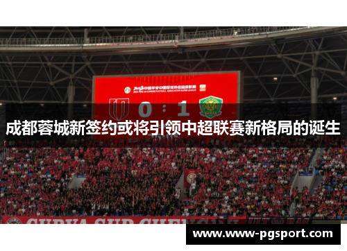 成都蓉城新签约或将引领中超联赛新格局的诞生