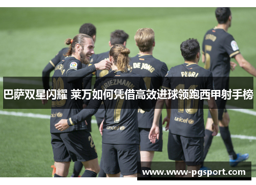 巴萨双星闪耀 莱万如何凭借高效进球领跑西甲射手榜