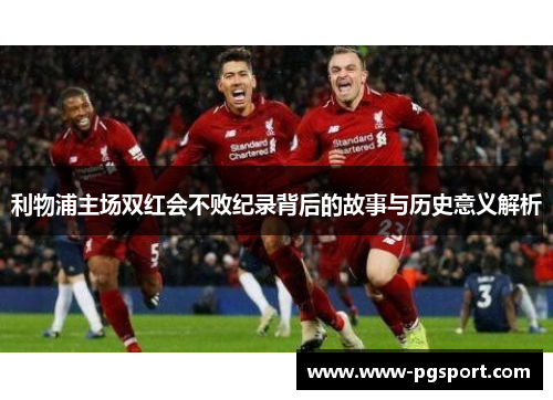 利物浦主场双红会不败纪录背后的故事与历史意义解析