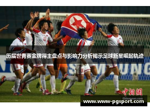 历届世青赛金牌得主盘点与影响力分析揭示足球新星崛起轨迹