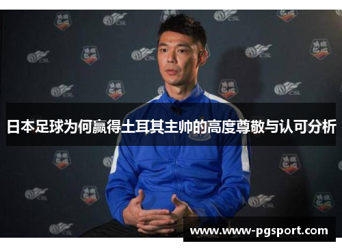 日本足球为何赢得土耳其主帅的高度尊敬与认可分析