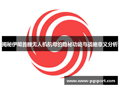 揭秘伊朗首艘无人机航母的隐秘功能与战略意义分析