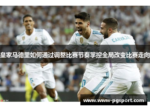 皇家马德里如何通过调整比赛节奏掌控全局改变比赛走向