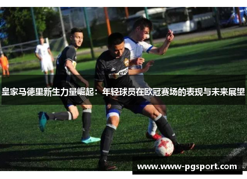 皇家马德里新生力量崛起：年轻球员在欧冠赛场的表现与未来展望