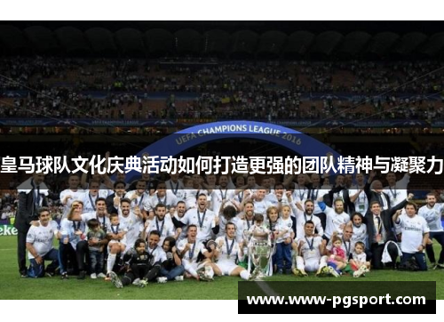 皇马球队文化庆典活动如何打造更强的团队精神与凝聚力