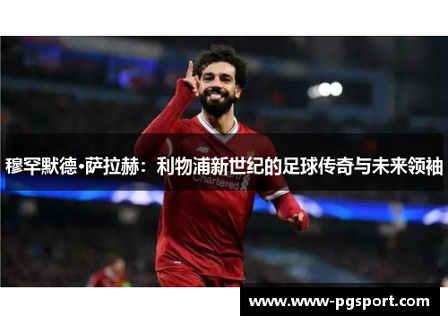 穆罕默德·萨拉赫：利物浦新世纪的足球传奇与未来领袖