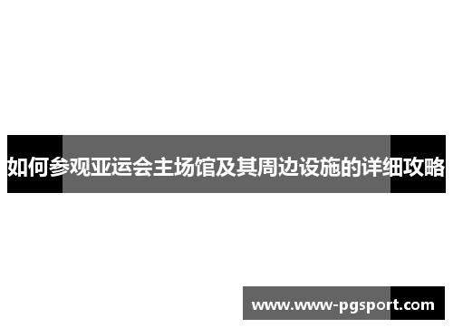如何参观亚运会主场馆及其周边设施的详细攻略
