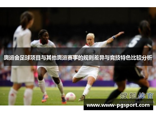 奥运会足球项目与其他奥运赛事的规则差异与竞技特色比较分析