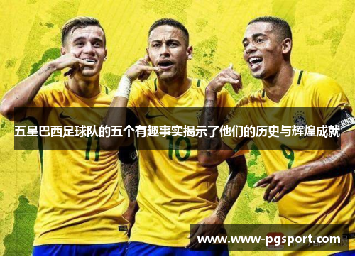 五星巴西足球队的五个有趣事实揭示了他们的历史与辉煌成就