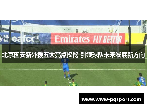 北京国安新外援五大亮点揭秘 引领球队未来发展新方向