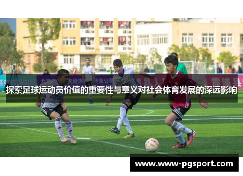 探索足球运动员价值的重要性与意义对社会体育发展的深远影响