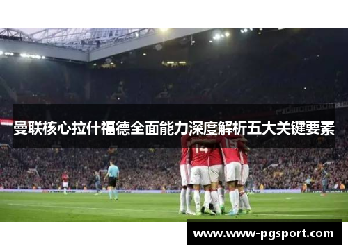 曼联核心拉什福德全面能力深度解析五大关键要素