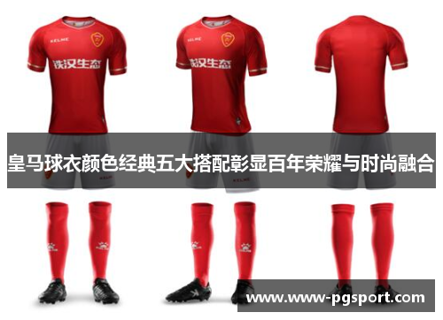 皇马球衣颜色经典五大搭配彰显百年荣耀与时尚融合