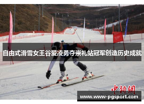 自由式滑雪女王谷爱凌勇夺崇礼站冠军创造历史成就