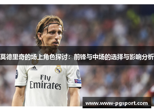 莫德里奇的场上角色探讨：前锋与中场的选择与影响分析