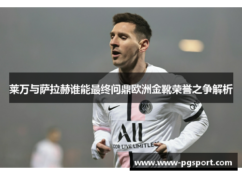莱万与萨拉赫谁能最终问鼎欧洲金靴荣誉之争解析