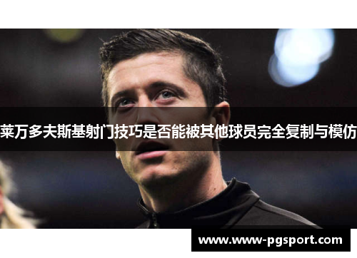 莱万多夫斯基射门技巧是否能被其他球员完全复制与模仿 莱万多夫斯基射门技巧是否能被其他球员完全复制与模仿