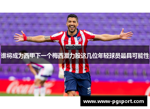谁将成为西甲下一个梅西潜力股这几位年轻球员最具可能性