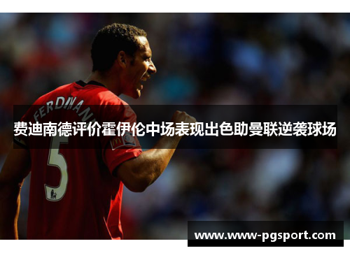 费迪南德评价霍伊伦中场表现出色助曼联逆袭球场