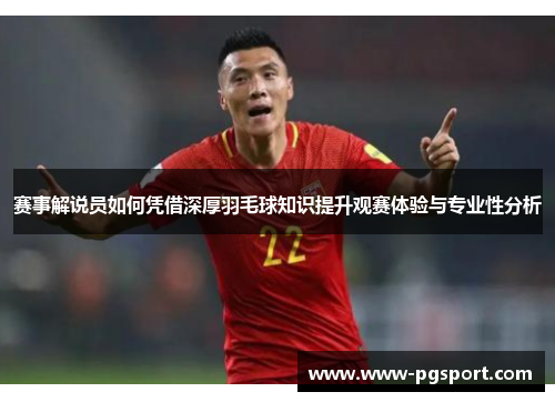 赛事解说员如何凭借深厚羽毛球知识提升观赛体验与专业性分析