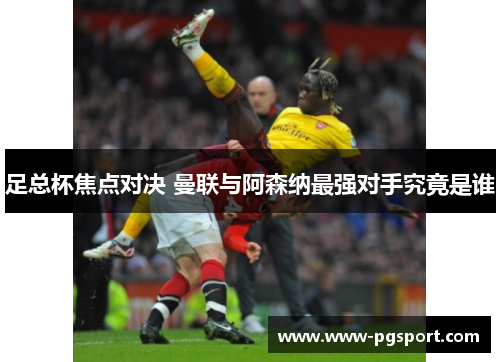足总杯焦点对决 曼联与阿森纳最强对手究竟是谁