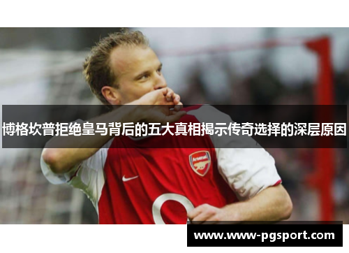 博格坎普拒绝皇马背后的五大真相揭示传奇选择的深层原因 博格坎普拒绝皇马背后的五大真相揭示传奇选择的深层原因