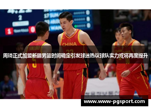 周琦正式加盟新疆男篮时间确定引发球迷热议球队实力或将再度提升 周琦正式加盟新疆男篮时间确定引发球迷热议球队实力或将再度提升