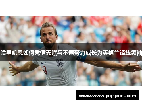 哈里凯恩如何凭借天赋与不懈努力成长为英格兰锋线领袖