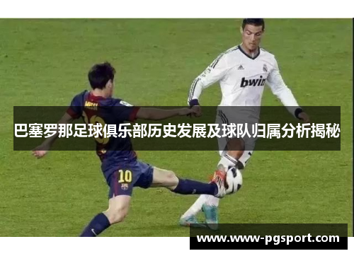 巴塞罗那足球俱乐部历史发展及球队归属分析揭秘 巴塞罗那足球俱乐部历史发展及球队归属分析揭秘