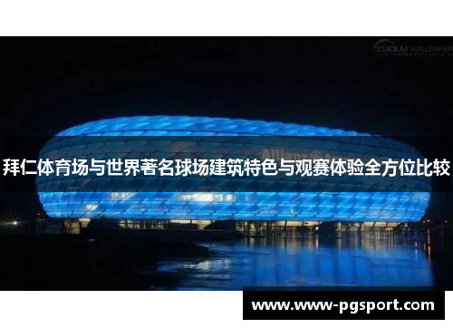 拜仁体育场与世界著名球场建筑特色与观赛体验全方位比较