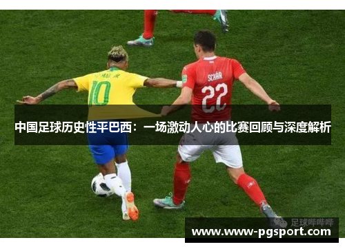 中国足球历史性平巴西:一场激动人心的比赛回顾与深度解析 中国足球历史性平巴西:一场激动人心的比赛回顾与深度解析