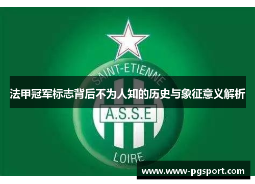 法甲冠军标志背后不为人知的历史与象征意义解析 法甲冠军标志背后不为人知的历史与象征意义解析