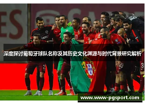 深度探讨葡萄牙球队名称及其历史文化渊源与时代背景研究解析 深度探讨葡萄牙球队名称及其历史文化渊源与时代背景研究解析