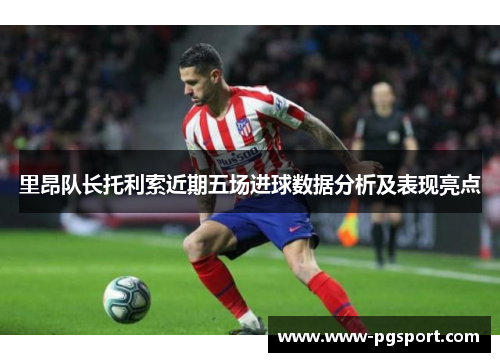 里昂队长托利索近期五场进球数据分析及表现亮点 里昂队长托利索近期五场进球数据分析及表现亮点