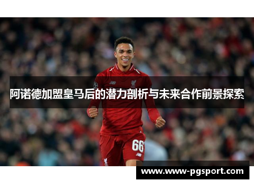 阿诺德加盟皇马后的潜力剖析与未来合作前景探索