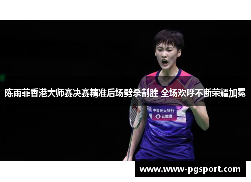 陈雨菲香港大师赛决赛精准后场劈杀制胜 全场欢呼不断荣耀加冕